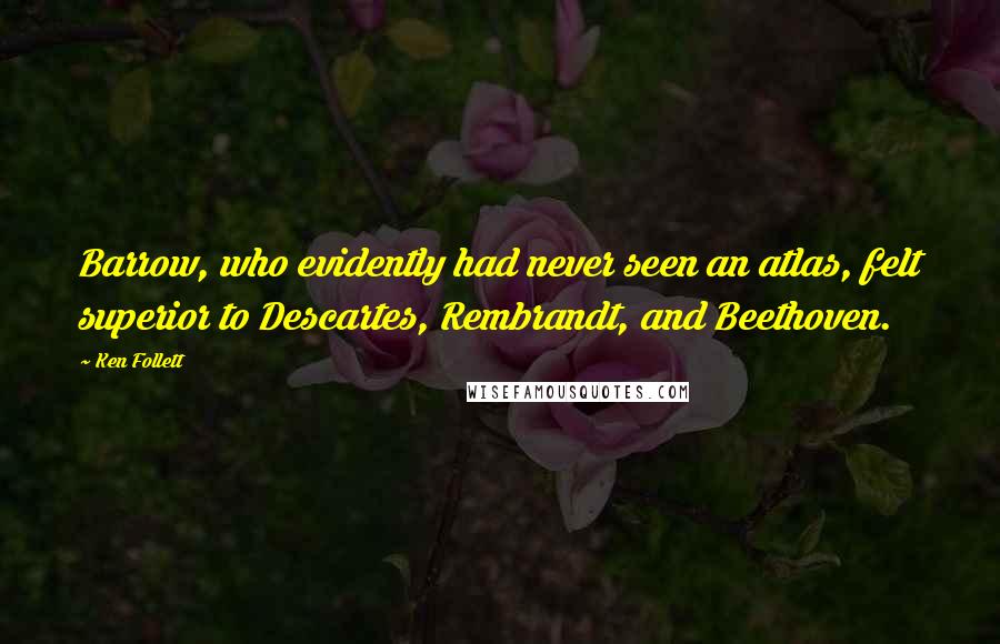 Ken Follett Quotes: Barrow, who evidently had never seen an atlas, felt superior to Descartes, Rembrandt, and Beethoven.