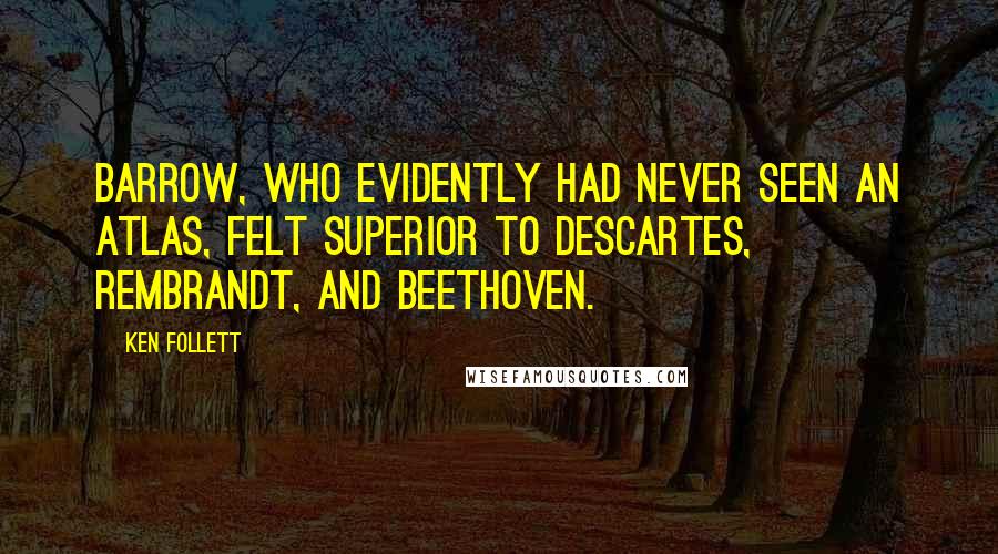 Ken Follett Quotes: Barrow, who evidently had never seen an atlas, felt superior to Descartes, Rembrandt, and Beethoven.