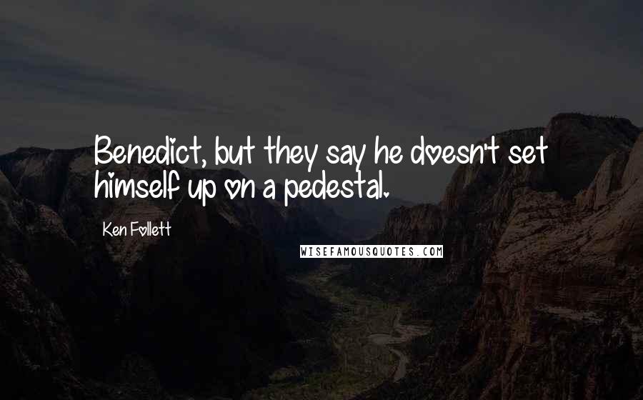 Ken Follett Quotes: Benedict, but they say he doesn't set himself up on a pedestal.