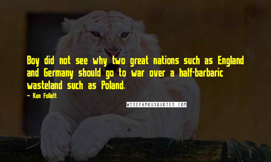 Ken Follett Quotes: Boy did not see why two great nations such as England and Germany should go to war over a half-barbaric wasteland such as Poland.