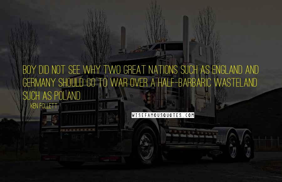 Ken Follett Quotes: Boy did not see why two great nations such as England and Germany should go to war over a half-barbaric wasteland such as Poland.