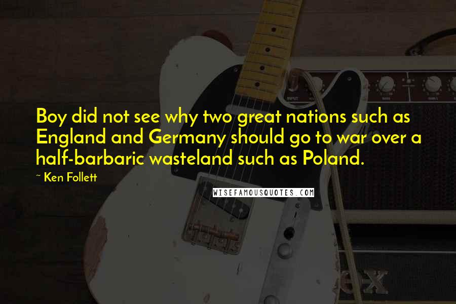 Ken Follett Quotes: Boy did not see why two great nations such as England and Germany should go to war over a half-barbaric wasteland such as Poland.