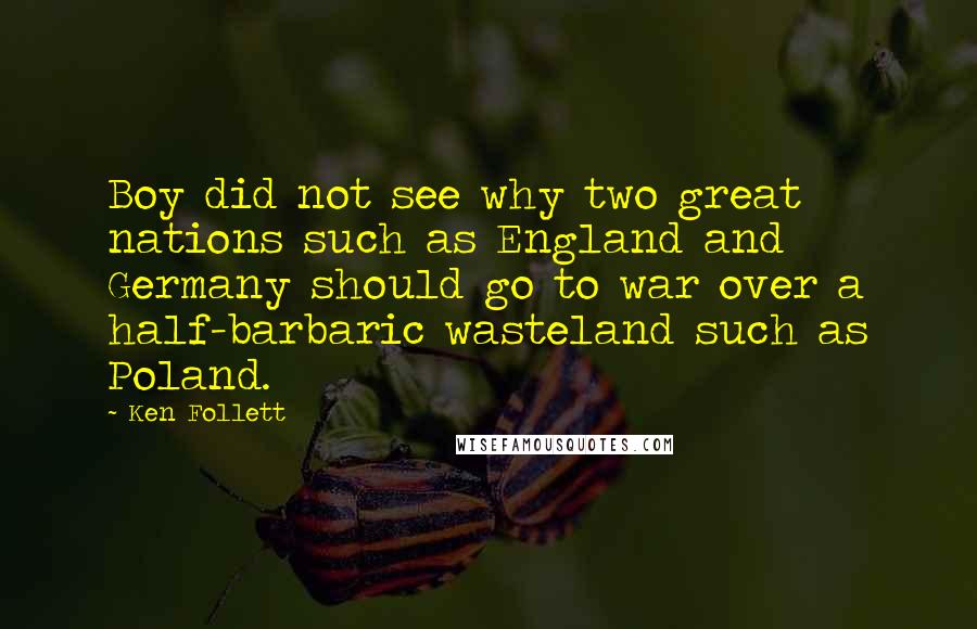 Ken Follett Quotes: Boy did not see why two great nations such as England and Germany should go to war over a half-barbaric wasteland such as Poland.