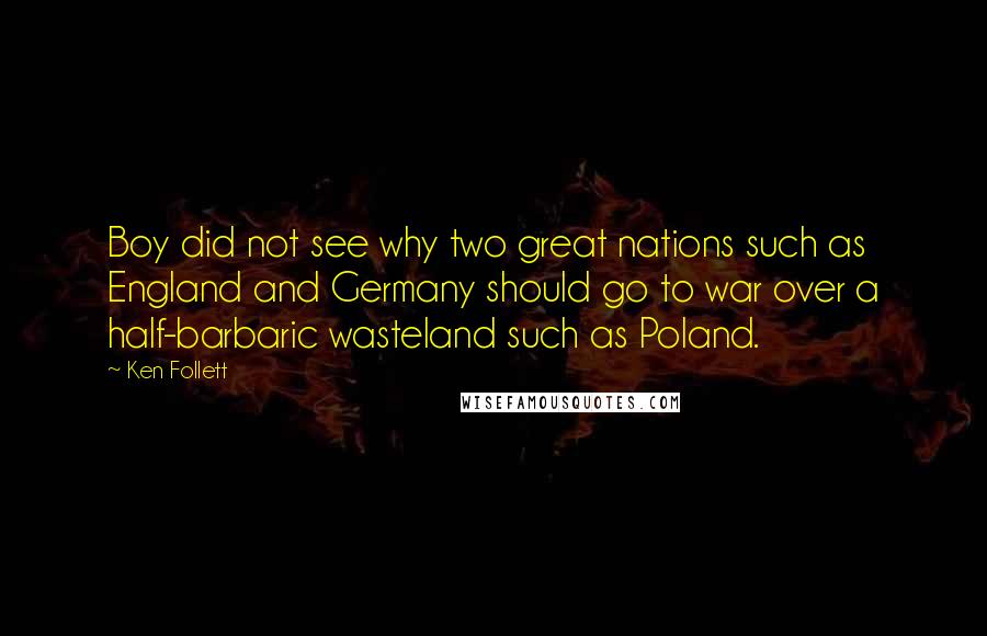 Ken Follett Quotes: Boy did not see why two great nations such as England and Germany should go to war over a half-barbaric wasteland such as Poland.