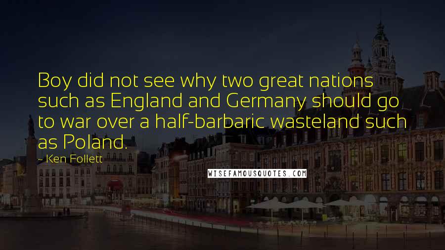 Ken Follett Quotes: Boy did not see why two great nations such as England and Germany should go to war over a half-barbaric wasteland such as Poland.