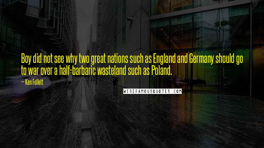 Ken Follett Quotes: Boy did not see why two great nations such as England and Germany should go to war over a half-barbaric wasteland such as Poland.