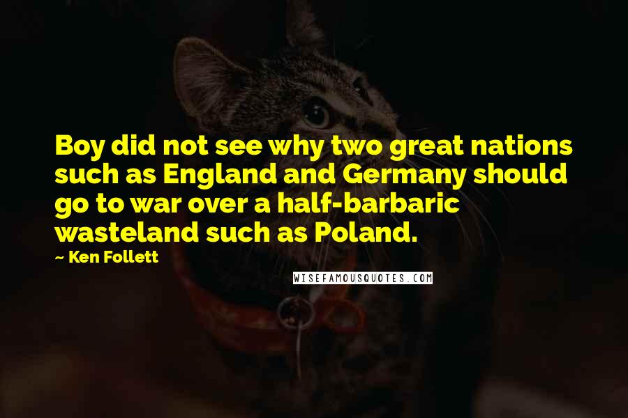 Ken Follett Quotes: Boy did not see why two great nations such as England and Germany should go to war over a half-barbaric wasteland such as Poland.