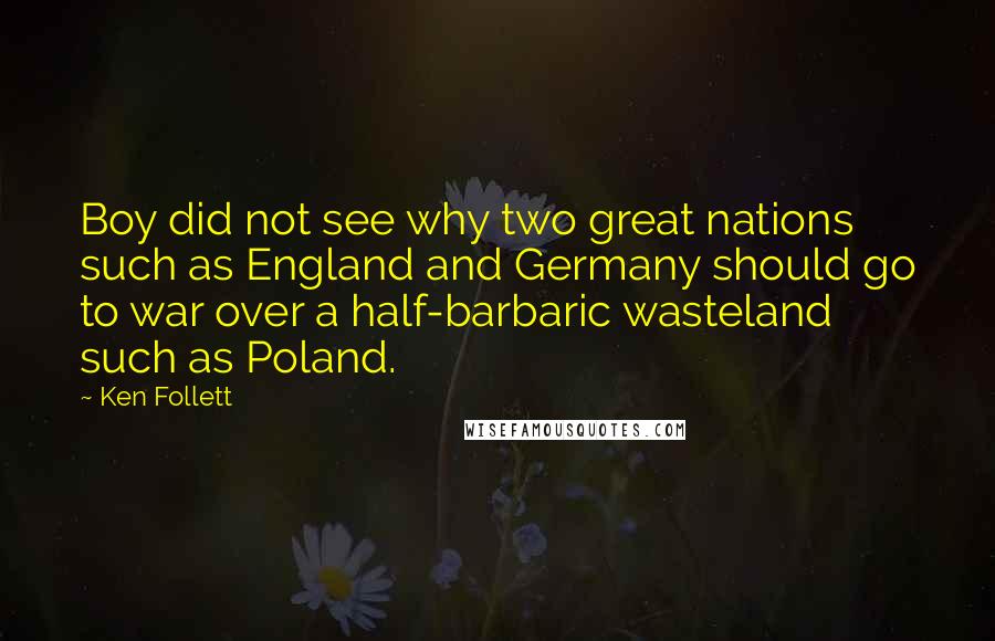 Ken Follett Quotes: Boy did not see why two great nations such as England and Germany should go to war over a half-barbaric wasteland such as Poland.