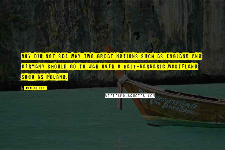 Ken Follett Quotes: Boy did not see why two great nations such as England and Germany should go to war over a half-barbaric wasteland such as Poland.