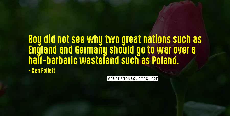 Ken Follett Quotes: Boy did not see why two great nations such as England and Germany should go to war over a half-barbaric wasteland such as Poland.