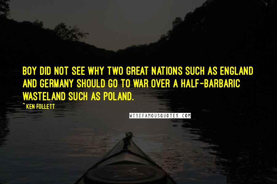 Ken Follett Quotes: Boy did not see why two great nations such as England and Germany should go to war over a half-barbaric wasteland such as Poland.