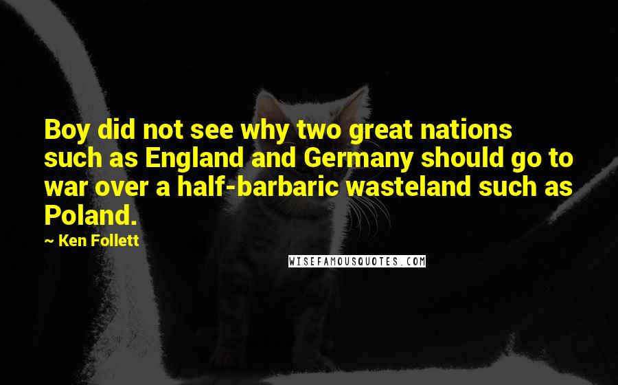 Ken Follett Quotes: Boy did not see why two great nations such as England and Germany should go to war over a half-barbaric wasteland such as Poland.