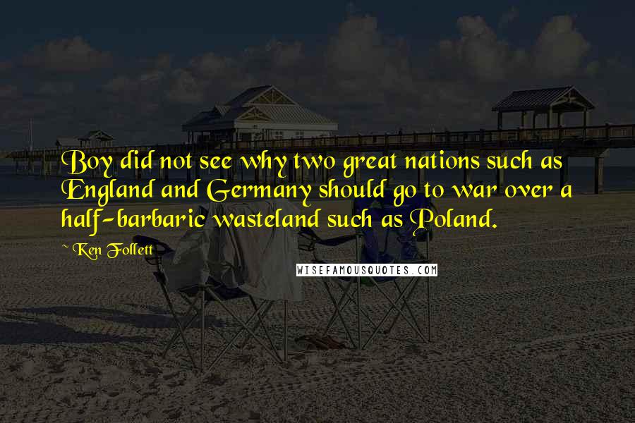 Ken Follett Quotes: Boy did not see why two great nations such as England and Germany should go to war over a half-barbaric wasteland such as Poland.
