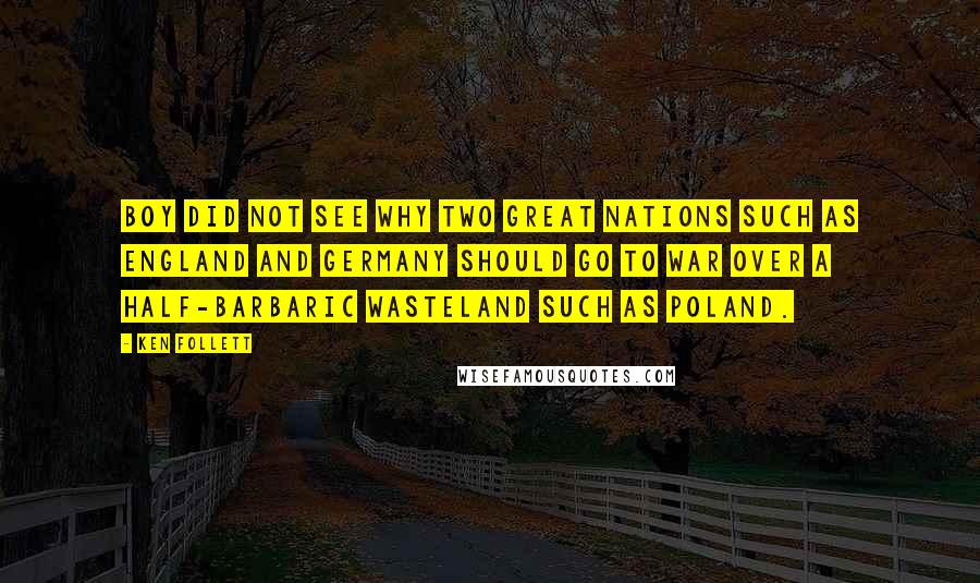 Ken Follett Quotes: Boy did not see why two great nations such as England and Germany should go to war over a half-barbaric wasteland such as Poland.