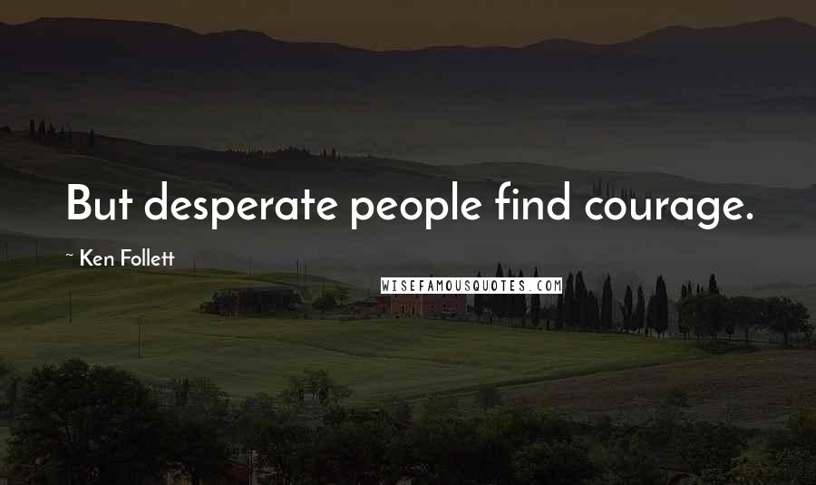 Ken Follett Quotes: But desperate people find courage.