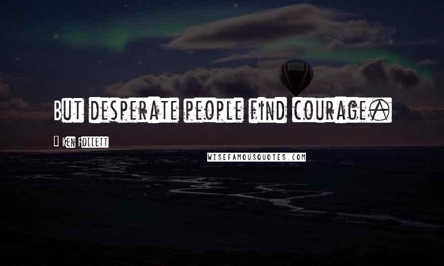 Ken Follett Quotes: But desperate people find courage.