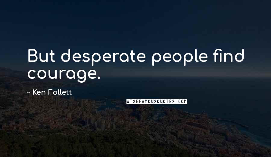 Ken Follett Quotes: But desperate people find courage.