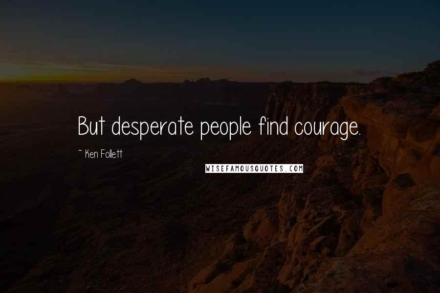 Ken Follett Quotes: But desperate people find courage.