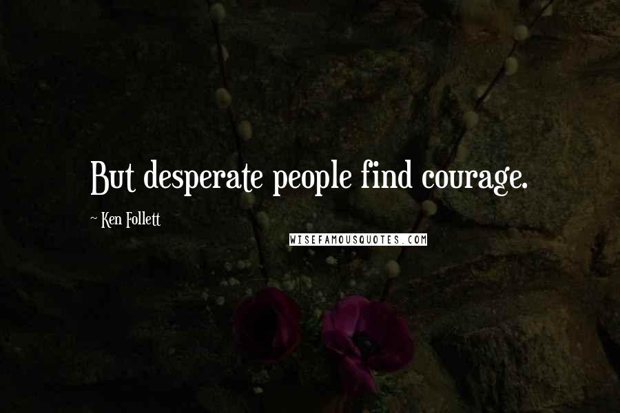 Ken Follett Quotes: But desperate people find courage.