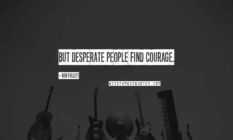 Ken Follett Quotes: But desperate people find courage.