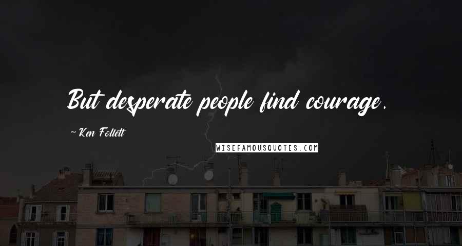 Ken Follett Quotes: But desperate people find courage.
