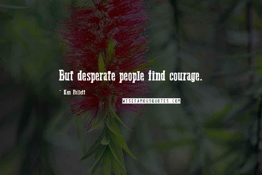 Ken Follett Quotes: But desperate people find courage.