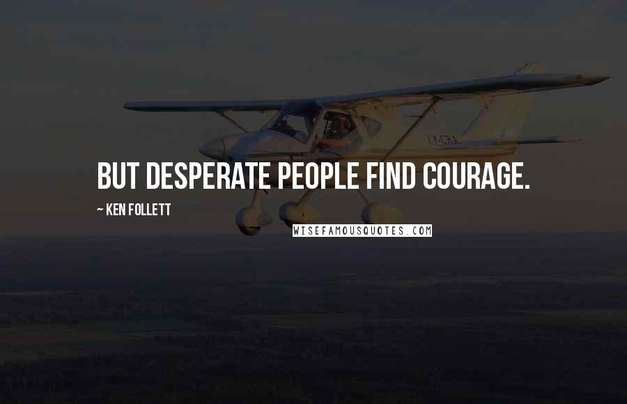 Ken Follett Quotes: But desperate people find courage.