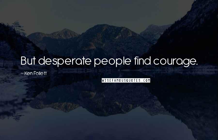 Ken Follett Quotes: But desperate people find courage.