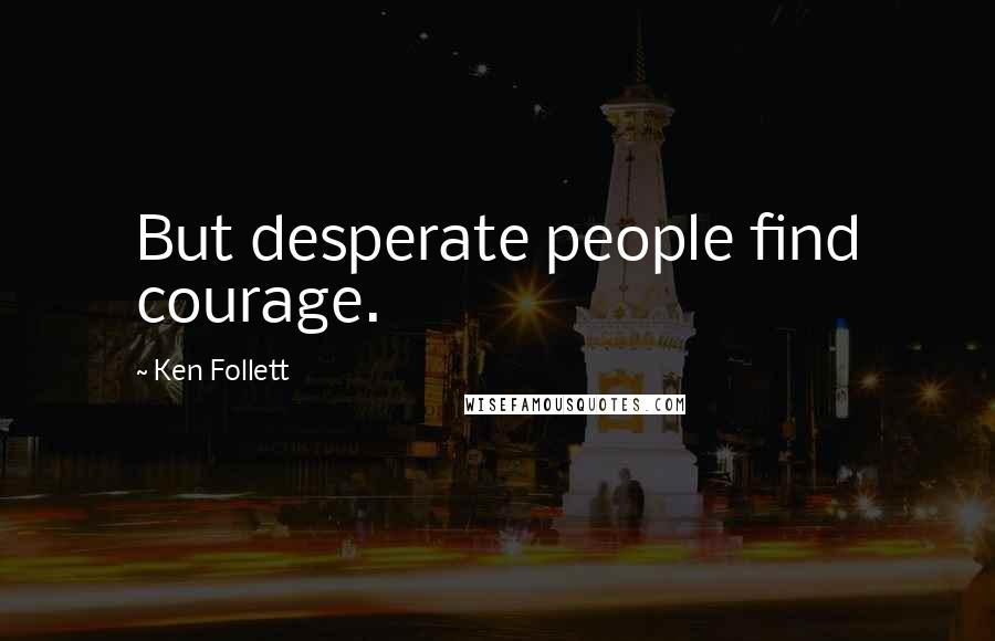 Ken Follett Quotes: But desperate people find courage.