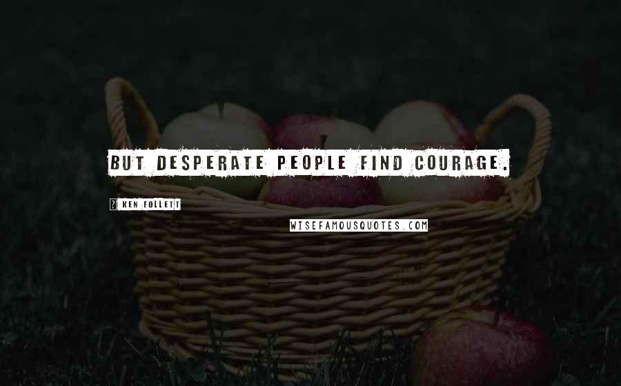 Ken Follett Quotes: But desperate people find courage.