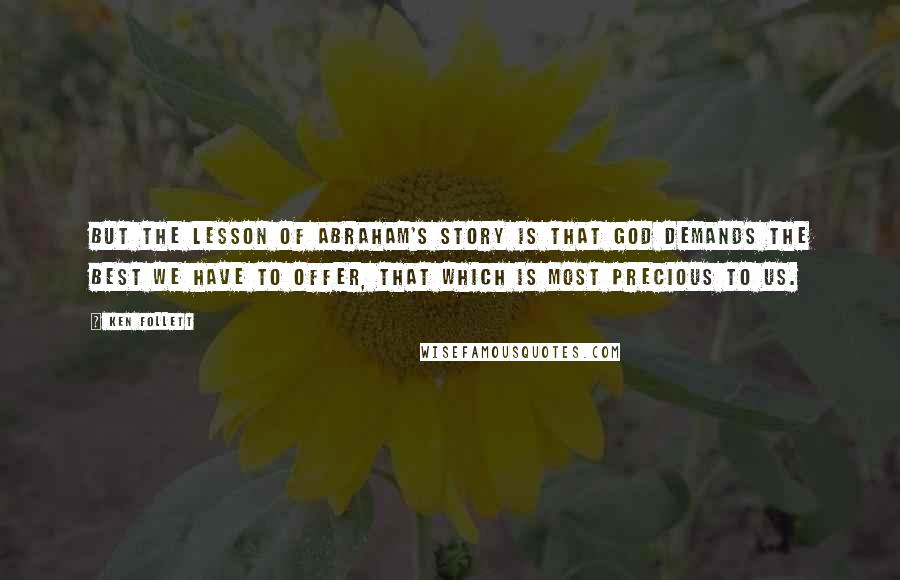 Ken Follett Quotes: But the lesson of Abraham's story is that God demands the best we have to offer, that which is most precious to us.