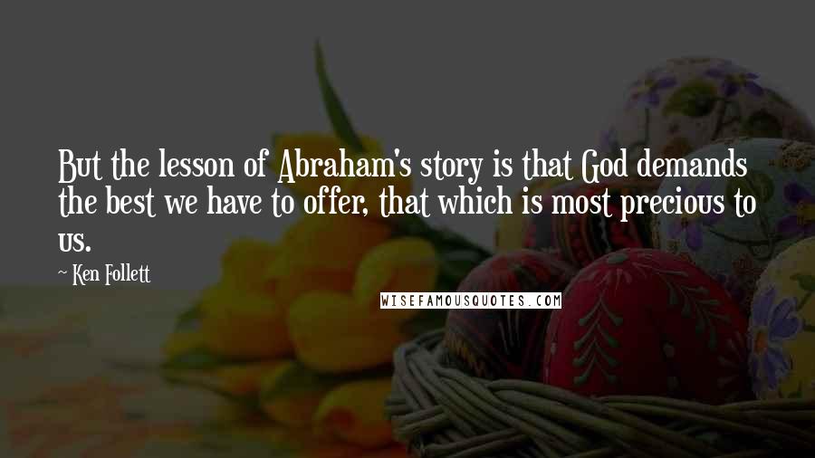 Ken Follett Quotes: But the lesson of Abraham's story is that God demands the best we have to offer, that which is most precious to us.