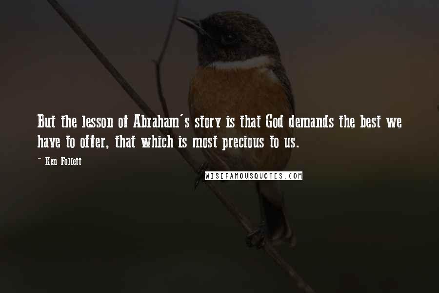 Ken Follett Quotes: But the lesson of Abraham's story is that God demands the best we have to offer, that which is most precious to us.