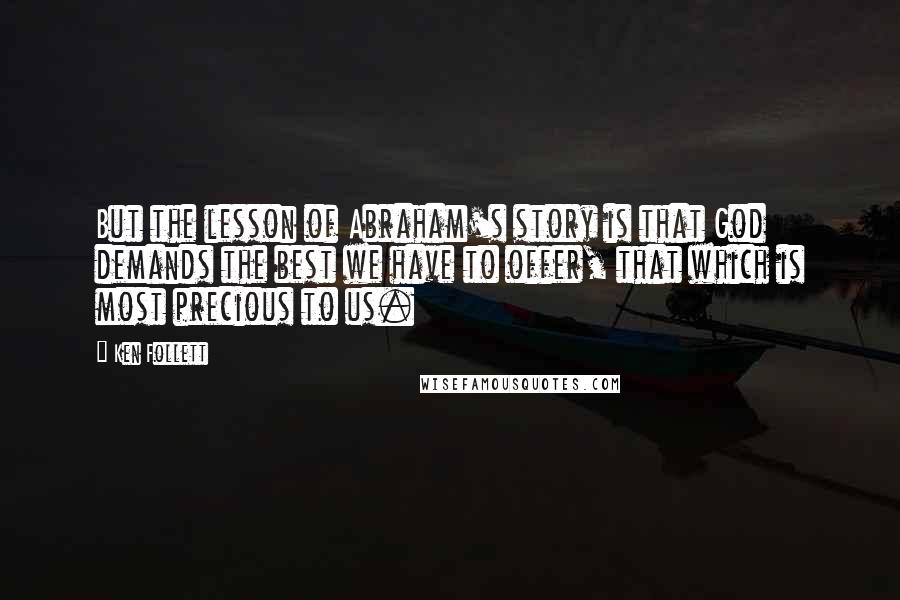 Ken Follett Quotes: But the lesson of Abraham's story is that God demands the best we have to offer, that which is most precious to us.