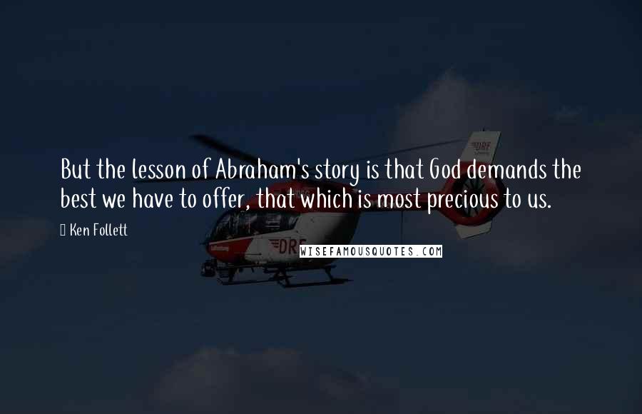 Ken Follett Quotes: But the lesson of Abraham's story is that God demands the best we have to offer, that which is most precious to us.