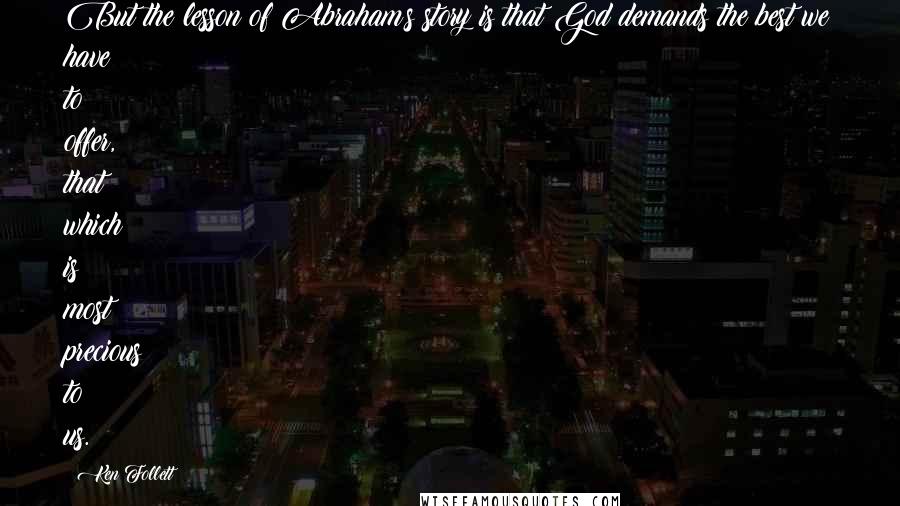 Ken Follett Quotes: But the lesson of Abraham's story is that God demands the best we have to offer, that which is most precious to us.