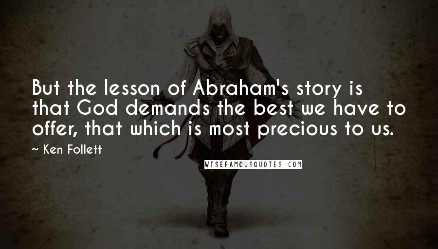 Ken Follett Quotes: But the lesson of Abraham's story is that God demands the best we have to offer, that which is most precious to us.