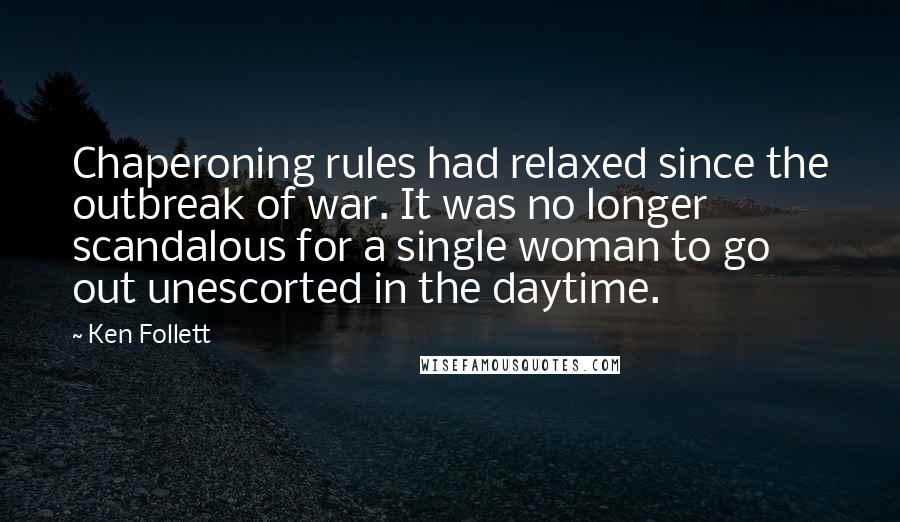 Ken Follett Quotes: Chaperoning rules had relaxed since the outbreak of war. It was no longer scandalous for a single woman to go out unescorted in the daytime.