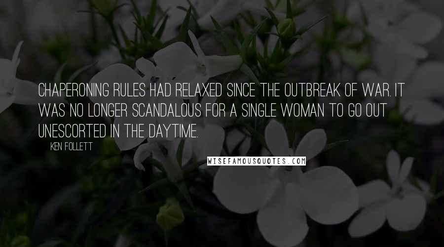 Ken Follett Quotes: Chaperoning rules had relaxed since the outbreak of war. It was no longer scandalous for a single woman to go out unescorted in the daytime.