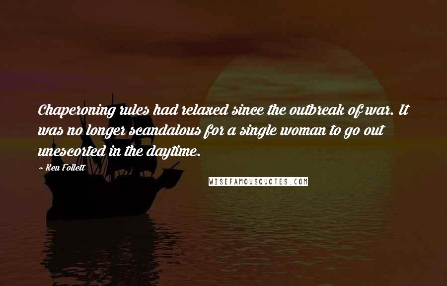 Ken Follett Quotes: Chaperoning rules had relaxed since the outbreak of war. It was no longer scandalous for a single woman to go out unescorted in the daytime.