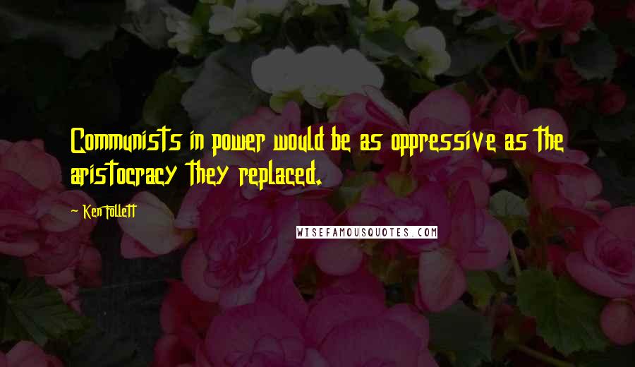 Ken Follett Quotes: Communists in power would be as oppressive as the aristocracy they replaced.