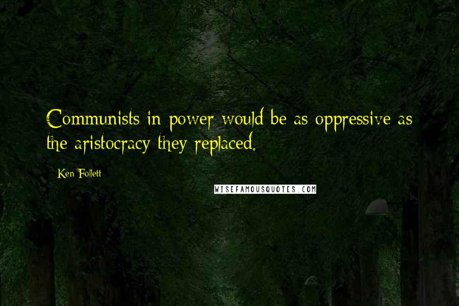 Ken Follett Quotes: Communists in power would be as oppressive as the aristocracy they replaced.