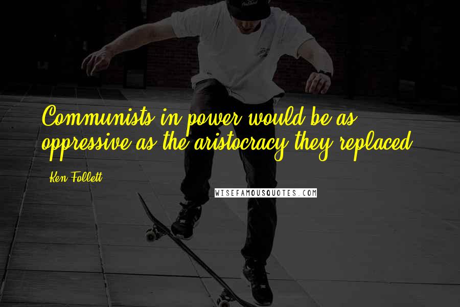 Ken Follett Quotes: Communists in power would be as oppressive as the aristocracy they replaced.