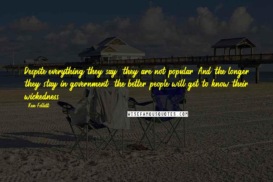 Ken Follett Quotes: Despite everything they say, they are not popular. And the longer they stay in government, the better people will get to know their wickedness.