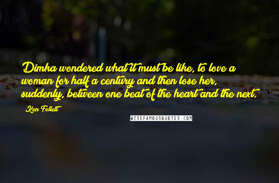 Ken Follett Quotes: Dimka wondered what it must be like, to love a woman for half a century and then lose her, suddenly, between one beat of the heart and the next.