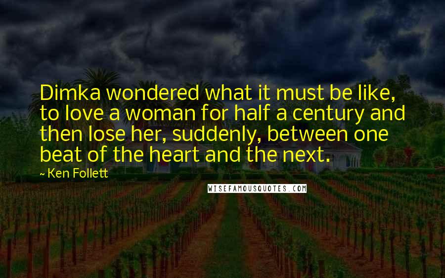Ken Follett Quotes: Dimka wondered what it must be like, to love a woman for half a century and then lose her, suddenly, between one beat of the heart and the next.