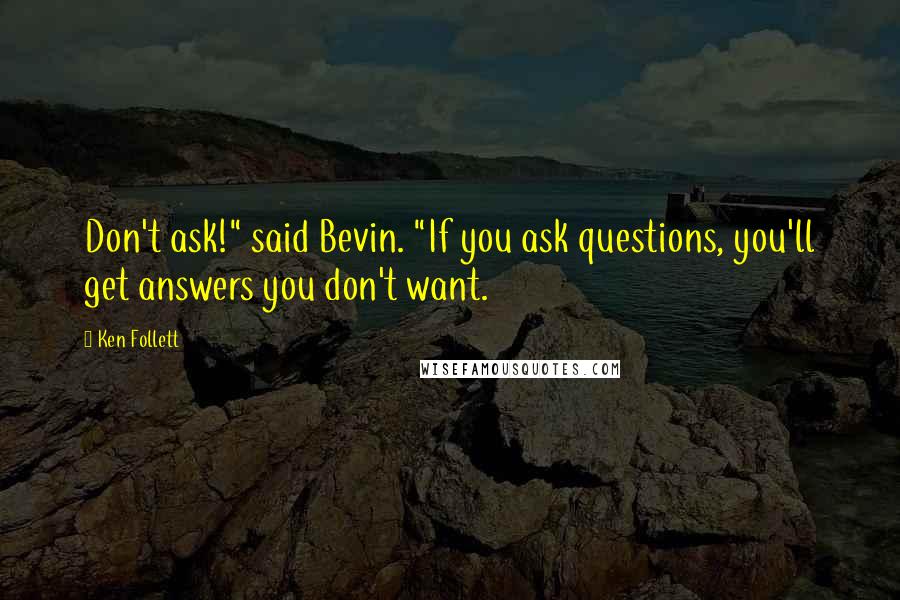 Ken Follett Quotes: Don't ask!" said Bevin. "If you ask questions, you'll get answers you don't want.