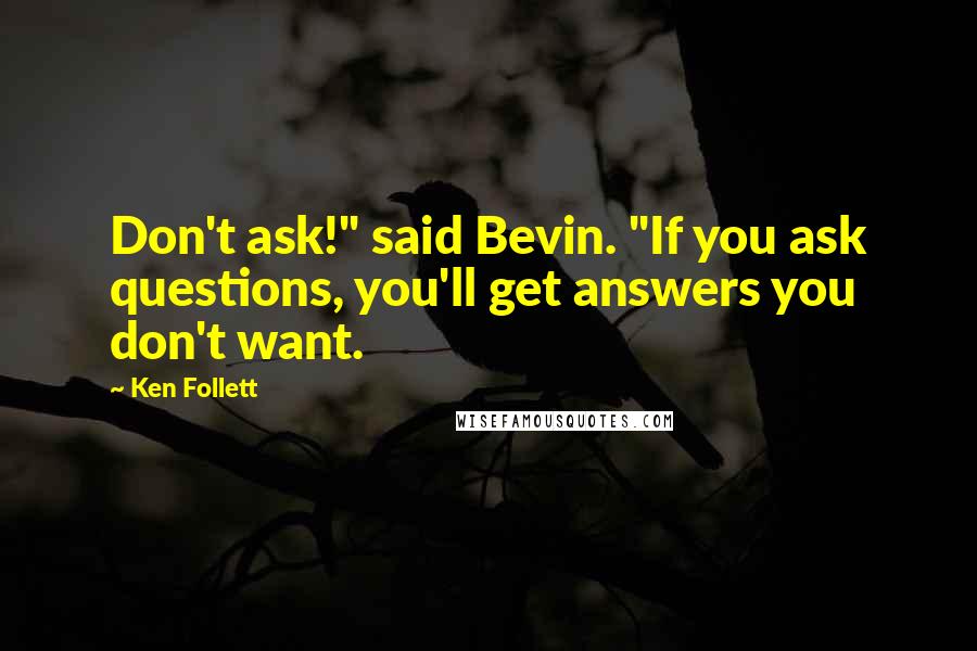 Ken Follett Quotes: Don't ask!" said Bevin. "If you ask questions, you'll get answers you don't want.