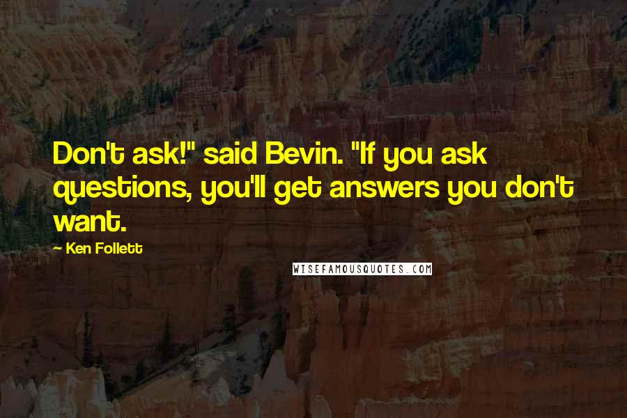 Ken Follett Quotes: Don't ask!" said Bevin. "If you ask questions, you'll get answers you don't want.