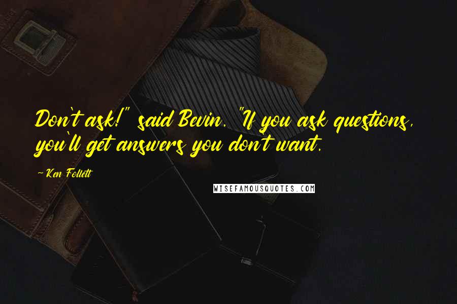 Ken Follett Quotes: Don't ask!" said Bevin. "If you ask questions, you'll get answers you don't want.